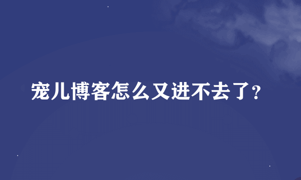 宠儿博客怎么又进不去了？