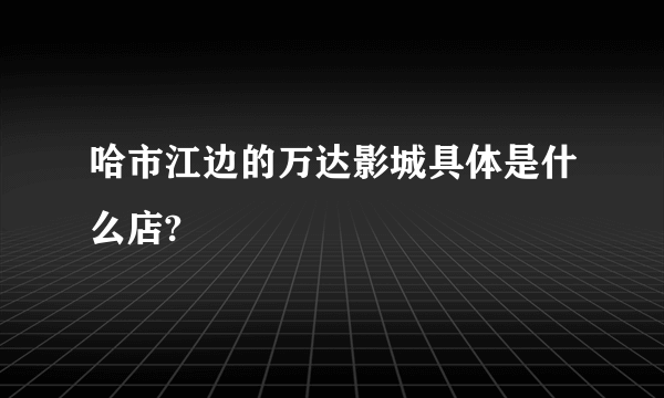 哈市江边的万达影城具体是什么店?