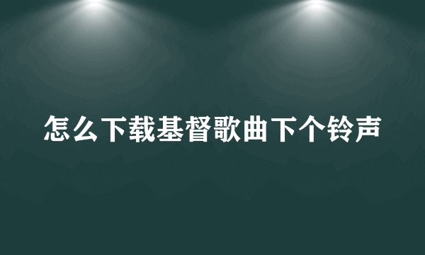 怎么下载基督歌曲下个铃声