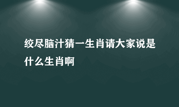 绞尽脑汁猜一生肖请大家说是什么生肖啊