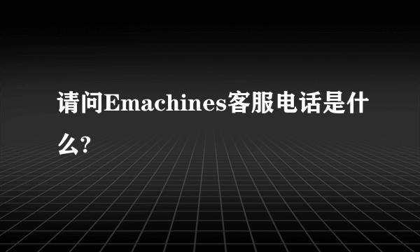 请问Emachines客服电话是什么?