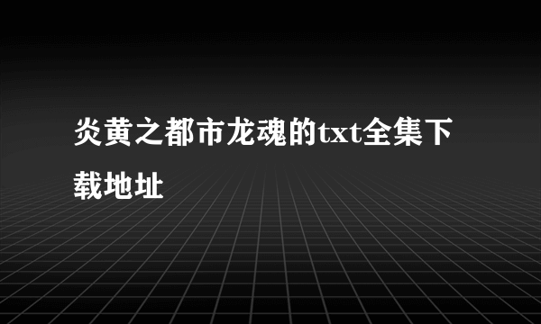 炎黄之都市龙魂的txt全集下载地址