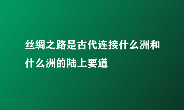 丝绸之路是古代连接什么洲和什么洲的陆上要道