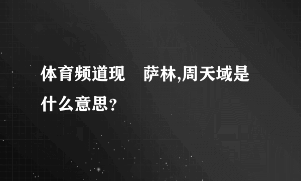 体育频道现菈萨林,周天域是什么意思？