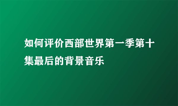 如何评价西部世界第一季第十集最后的背景音乐