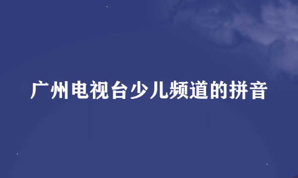 广州电视台少儿频道的拼音