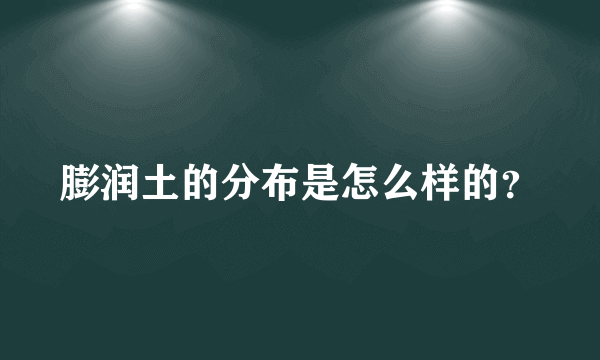 膨润土的分布是怎么样的？