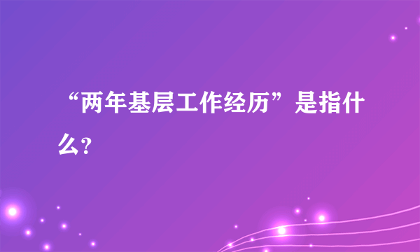 “两年基层工作经历”是指什么？