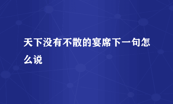 天下没有不散的宴席下一句怎么说