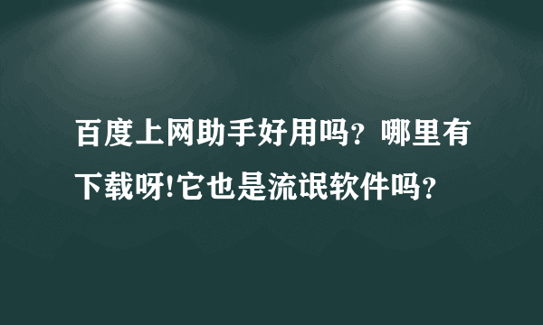 百度上网助手好用吗？哪里有下载呀!它也是流氓软件吗？