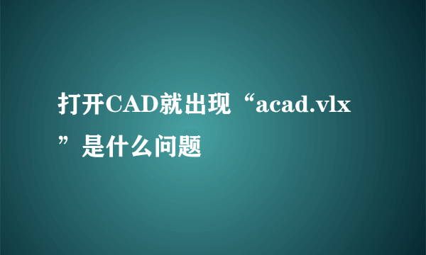 打开CAD就出现“acad.vlx”是什么问题