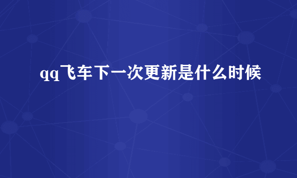 qq飞车下一次更新是什么时候