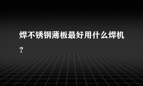 焊不锈钢薄板最好用什么焊机？