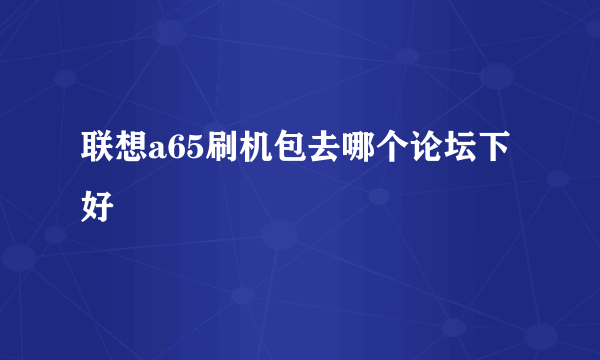 联想a65刷机包去哪个论坛下好