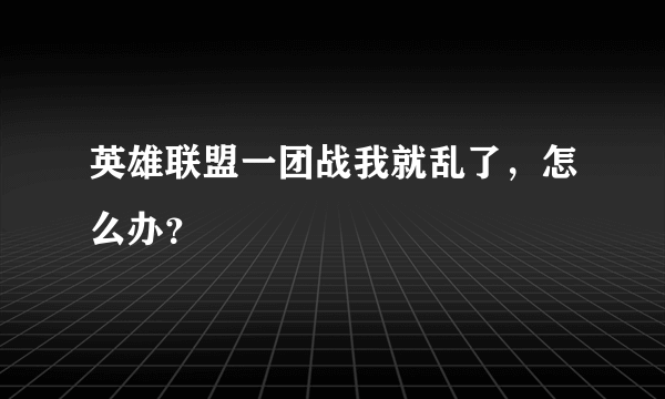 英雄联盟一团战我就乱了，怎么办？