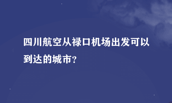 四川航空从禄口机场出发可以到达的城市？