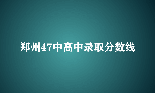 郑州47中高中录取分数线