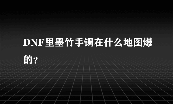 DNF里墨竹手镯在什么地图爆的？