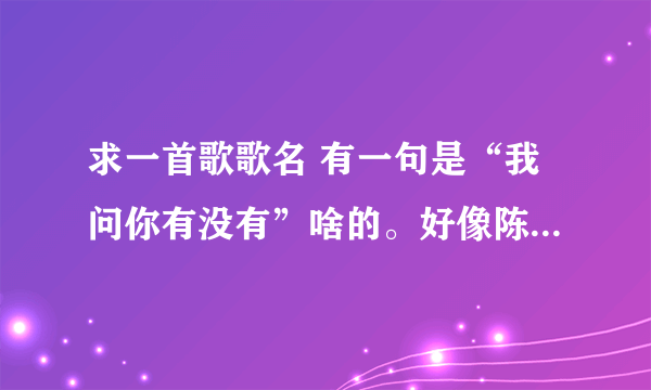 求一首歌歌名 有一句是“我问你有没有”啥的。好像陈奕迅唱的？