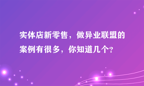 实体店新零售，做异业联盟的案例有很多，你知道几个？