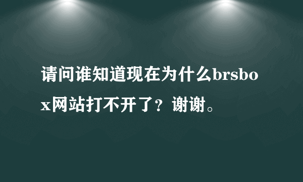 请问谁知道现在为什么brsbox网站打不开了？谢谢。