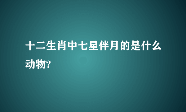 十二生肖中七星伴月的是什么动物?