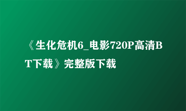 《生化危机6_电影720P高清BT下载》完整版下载