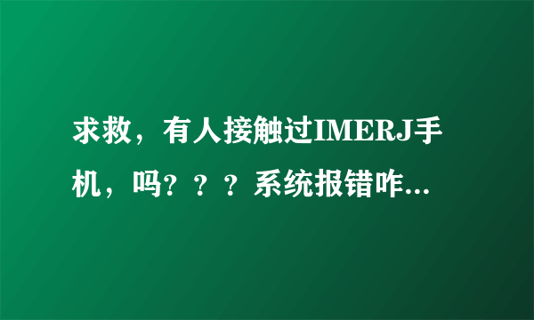 求救，有人接触过IMERJ手机，吗？？？系统报错咋办？？？