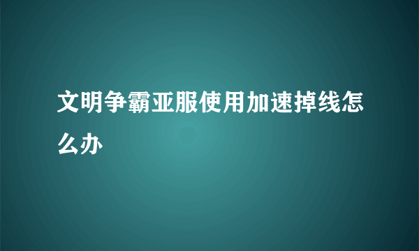 文明争霸亚服使用加速掉线怎么办