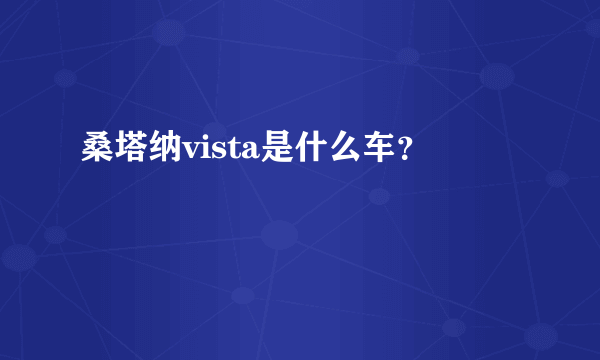 桑塔纳vista是什么车？