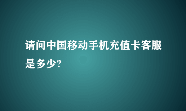 请问中国移动手机充值卡客服是多少?