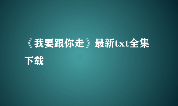 《我要跟你走》最新txt全集下载