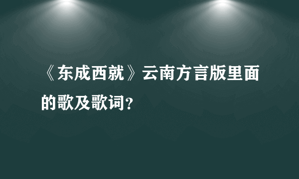 《东成西就》云南方言版里面的歌及歌词？