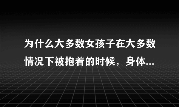 为什么大多数女孩子在大多数情况下被抱着的时候，身体总会不由的得软下来了！？