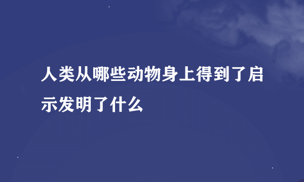 人类从哪些动物身上得到了启示发明了什么