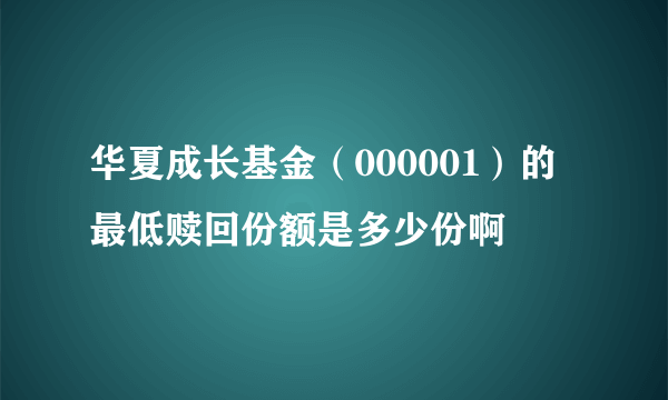 华夏成长基金（000001）的最低赎回份额是多少份啊