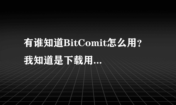 有谁知道BitComit怎么用？  我知道是下载用的，但不知怎么用？