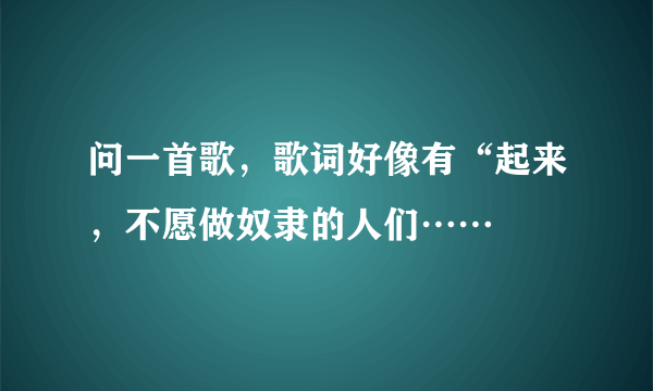 问一首歌，歌词好像有“起来，不愿做奴隶的人们……