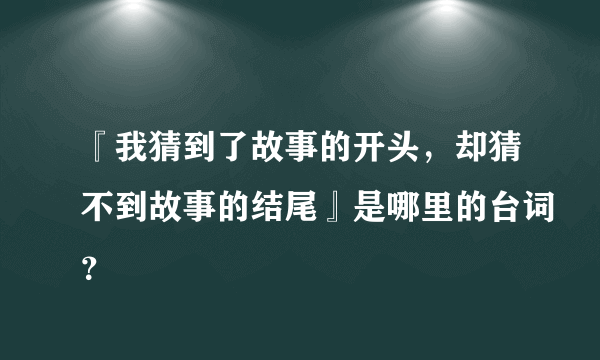 『我猜到了故事的开头，却猜不到故事的结尾』是哪里的台词？