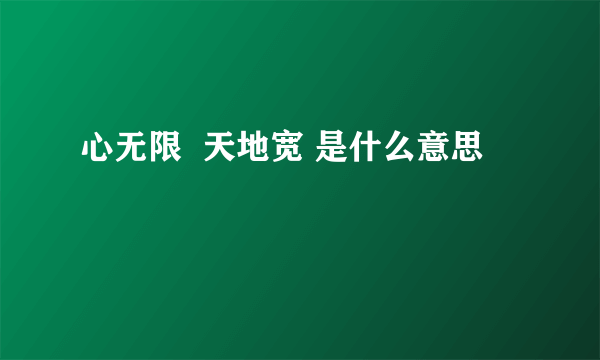 心无限  天地宽 是什么意思