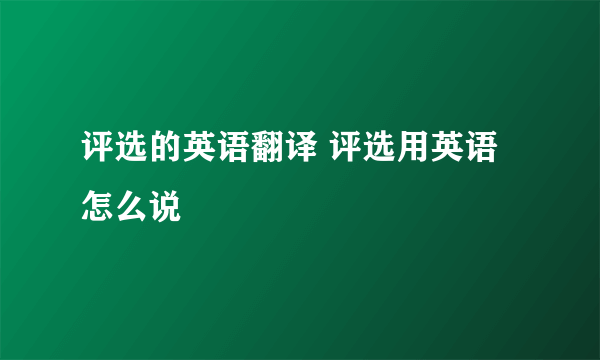 评选的英语翻译 评选用英语怎么说