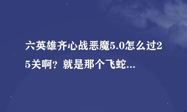 六英雄齐心战恶魔5.0怎么过25关啊？就是那个飞蛇5W多血的