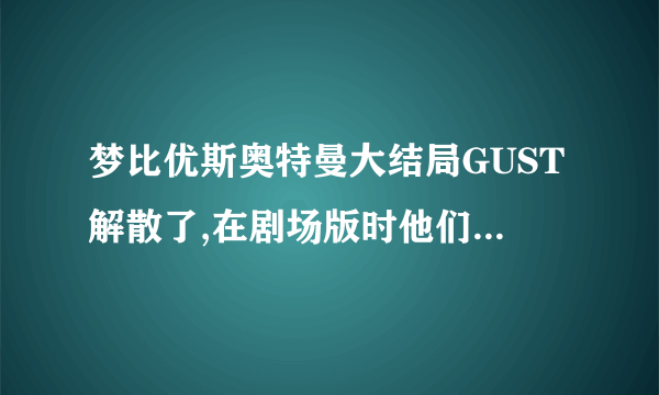 梦比优斯奥特曼大结局GUST解散了,在剧场版时他们是怎么又在一起的?