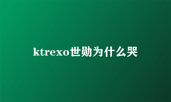 ktrexo世勋为什么哭