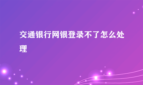 交通银行网银登录不了怎么处理