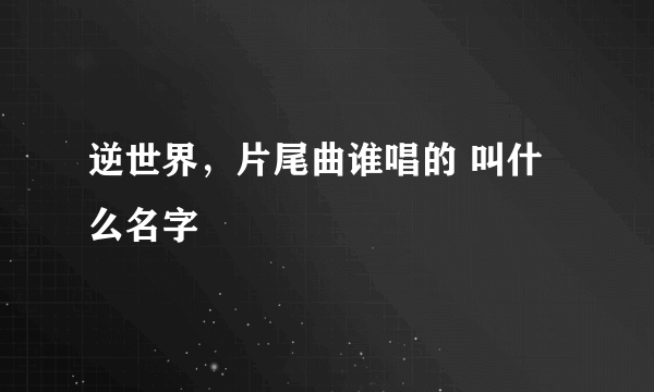 逆世界，片尾曲谁唱的 叫什么名字