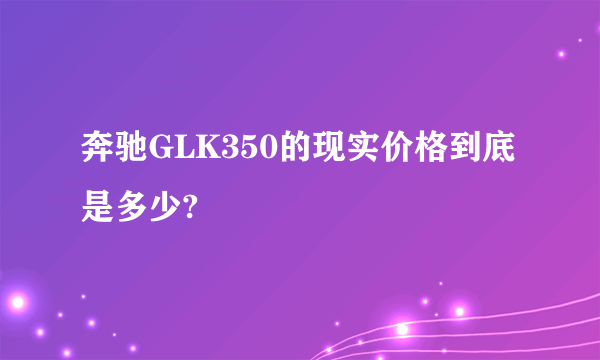 奔驰GLK350的现实价格到底是多少?