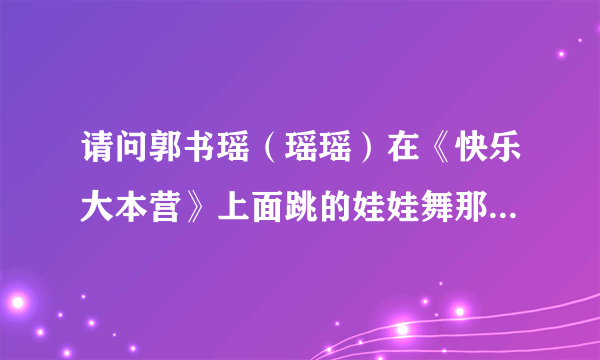 请问郭书瑶（瑶瑶）在《快乐大本营》上面跳的娃娃舞那首歌叫什么？