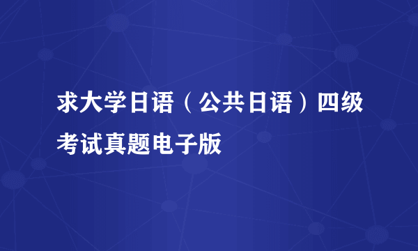 求大学日语（公共日语）四级考试真题电子版