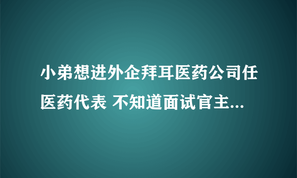 小弟想进外企拜耳医药公司任医药代表 不知道面试官主要看重是哪些 面试的时候需要注意哪些方面